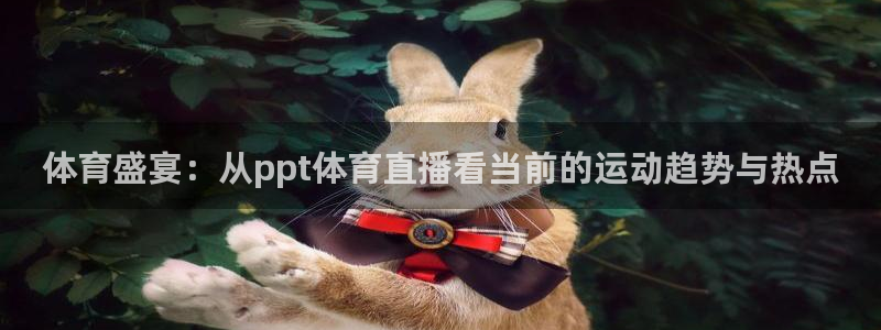 飞速直播体育无插件：体育盛宴：从ppt体育直播看当前的运动趋势与热点
